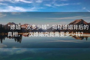 “嫖娼一次多少錢”揭秘嫖娼背后的真相，一次嫖娼究竟需要多少錢？