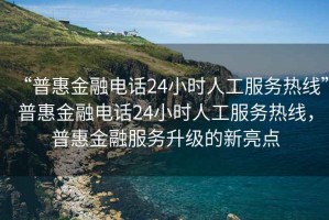 “普惠金融電話24小時(shí)人工服務(wù)熱線”普惠金融電話24小時(shí)人工服務(wù)熱線，普惠金融服務(wù)升級(jí)的新亮點(diǎn)