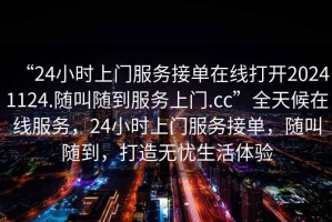 “24小時上門服務(wù)接單在線打開20241124.隨叫隨到服務(wù)上門.cc”全天候在線服務(wù)，24小時上門服務(wù)接單，隨叫隨到，打造無憂生活體驗