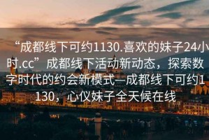 “成都線下可約1130.喜歡的妹子24小時(shí).cc”成都線下活動(dòng)新動(dòng)態(tài)，探索數(shù)字時(shí)代的約會(huì)新模式—成都線下可約1130，心儀妹子全天候在線