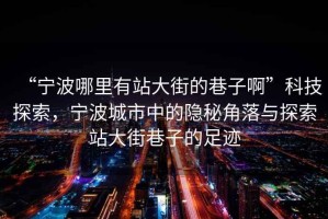 “寧波哪里有站大街的巷子啊”科技探索，寧波城市中的隱秘角落與探索站大街巷子的足跡