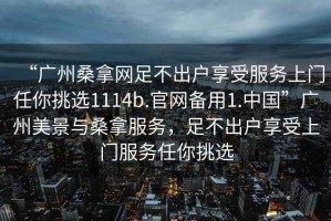 “廣州桑拿網(wǎng)足不出戶享受服務(wù)上門任你挑選1114b.官網(wǎng)備用1.中國(guó)”廣州美景與桑拿服務(wù)，足不出戶享受上門服務(wù)任你挑選
