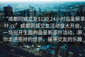 “成都同城交友1130.24小時品鑒新茶葉.cc”成都同城交友活動盛大開啟，一場別開生面的品鑒新茶葉活動，帶你走進茶葉的世界，探尋交友的樂趣