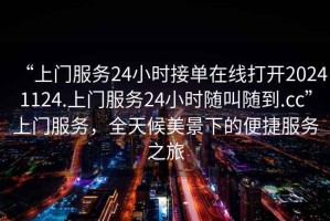 “上門服務(wù)24小時(shí)接單在線打開20241124.上門服務(wù)24小時(shí)隨叫隨到.cc”上門服務(wù)，全天候美景下的便捷服務(wù)之旅