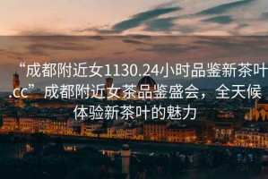 “成都附近女1130.24小時(shí)品鑒新茶葉.cc”成都附近女茶品鑒盛會(huì)，全天候體驗(yàn)新茶葉的魅力