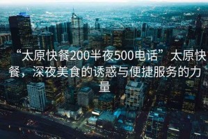 “太原快餐200半夜500電話”太原快餐，深夜美食的誘惑與便捷服務的力量