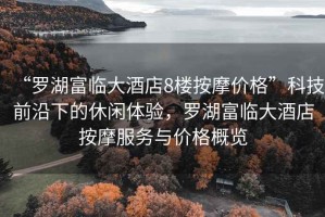 “羅湖富臨大酒店8樓按摩價(jià)格”科技前沿下的休閑體驗(yàn)，羅湖富臨大酒店按摩服務(wù)與價(jià)格概覽