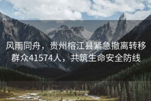 風(fēng)雨同舟，貴州榕江縣緊急撤離轉(zhuǎn)移群眾41574人，共筑生命安全防線