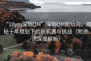 “10ypj深圳QM”深圳QM新動向，揭秘十年規(guī)劃下的新機遇與挑戰(zhàn)（附資訊深度解析）
