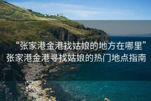“張家港金港找姑娘的地方在哪里”張家港金港尋找姑娘的熱門(mén)地點(diǎn)指南