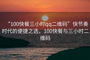 “100快餐三小時qq二維碼”快節(jié)奏時代的便捷之選，100快餐與三小時二維碼