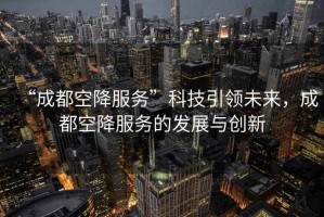 “成都空降服務(wù)”科技引領(lǐng)未來，成都空降服務(wù)的發(fā)展與創(chuàng)新