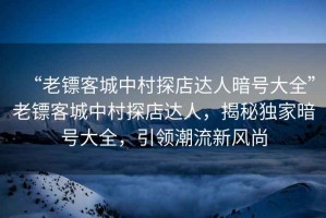 “老鏢客城中村探店達(dá)人暗號大全”老鏢客城中村探店達(dá)人，揭秘獨(dú)家暗號大全，引領(lǐng)潮流新風(fēng)尚