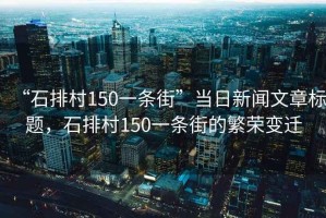 “石排村150一條街”當(dāng)日新聞文章標(biāo)題，石排村150一條街的繁榮變遷