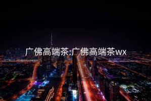 廣佛高端茶:廣佛高端茶wx