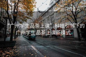 “廣州學(xué)生品茶上課”科技引領(lǐng)下的廣州學(xué)生品茶上課新模式