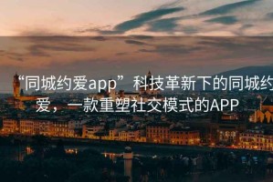 “同城約愛(ài)app”科技革新下的同城約愛(ài)，一款重塑社交模式的APP