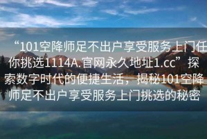 “101空降師足不出戶享受服務(wù)上門任你挑選1114A.官網(wǎng)永久地址1.cc”探索數(shù)字時(shí)代的便捷生活，揭秘101空降師足不出戶享受服務(wù)上門挑選的秘密