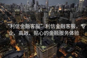 “利信金融客服”利信金融客服，專業(yè)、高效、貼心的金融服務(wù)體驗(yàn)