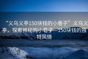 “義烏義亭150塊錢的小巷子”義烏義亭，探索神秘的小巷子—150塊錢的獨(dú)特風(fēng)情
