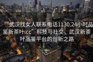 “武漢找女人聯(lián)系電話1130.24小時(shí)品鑒新茶葉.cc”科技與社交，武漢新茶葉品鑒平臺(tái)的創(chuàng)新之路