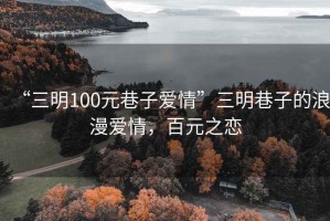 “三明100元巷子愛情”三明巷子的浪漫愛情，百元之戀