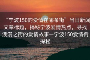 “寧波150的愛情在哪條街”當(dāng)日新聞文章標(biāo)題，揭秘寧波愛情熱點(diǎn)，尋找浪漫之街的愛情故事—寧波150愛情街探秘