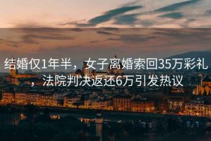 結(jié)婚僅1年半，女子離婚索回35萬彩禮，法院判決返還6萬引發(fā)熱議