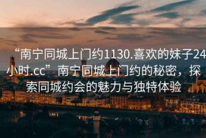 “南寧同城上門約1130.喜歡的妹子24小時(shí).cc”南寧同城上門約的秘密，探索同城約會(huì)的魅力與獨(dú)特體驗(yàn)