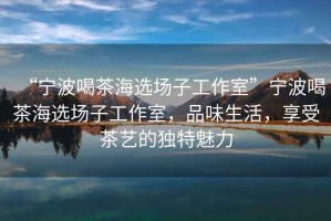 “寧波喝茶海選場(chǎng)子工作室”寧波喝茶海選場(chǎng)子工作室，品味生活，享受茶藝的獨(dú)特魅力