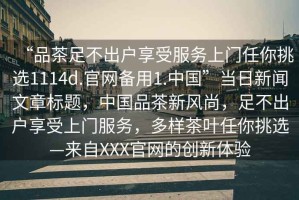“品茶足不出戶享受服務(wù)上門任你挑選1114d.官網(wǎng)備用1.中國”當(dāng)日新聞文章標(biāo)題，中國品茶新風(fēng)尚，足不出戶享受上門服務(wù)，多樣茶葉任你挑選—來自XXX官網(wǎng)的創(chuàng)新體驗