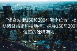 “諸暨站街150和200在哪個位置”揭秘諸暨站街科技地標，探尋150與200位置的獨特魅力