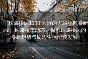 “珠海樓鳳1130.附近的人24小時最新.cc”珠海樓市動態(tài)，探索珠海樓鳳的最新趨勢與周邊生活配套發(fā)展