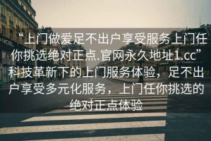 “上門做愛足不出戶享受服務(wù)上門任你挑選絕對(duì)正點(diǎn).官網(wǎng)永久地址1.cc”科技革新下的上門服務(wù)體驗(yàn)，足不出戶享受多元化服務(wù)，上門任你挑選的絕對(duì)正點(diǎn)體驗(yàn)