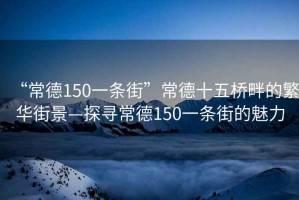 “常德150一條街”常德十五橋畔的繁華街景—探尋常德150一條街的魅力