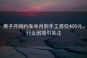 男子開網(wǎng)約車半月到手工資僅400元，行業(yè)困境引關(guān)注