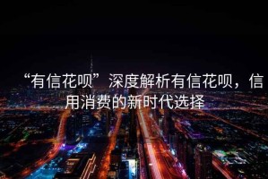 “有信花唄”深度解析有信花唄，信用消費的新時代選擇