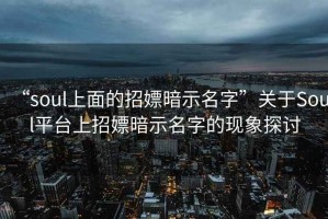 “soul上面的招嫖暗示名字”關(guān)于Soul平臺上招嫖暗示名字的現(xiàn)象探討