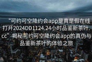 “可約可空降約會(huì)app是真是假在線打開2024DD1124.24小時(shí)品鑒新茶葉.cc”揭秘可約可空降約會(huì)app的真?zhèn)闻c品鑒新茶葉的體驗(yàn)之旅