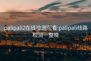 palipali2在線檢測(cè)觀看:palipali線路檢測(cè)一整晚
