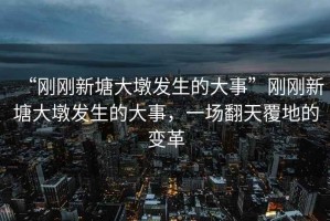 “剛剛新塘大墩發(fā)生的大事”剛剛新塘大墩發(fā)生的大事，一場(chǎng)翻天覆地的變革