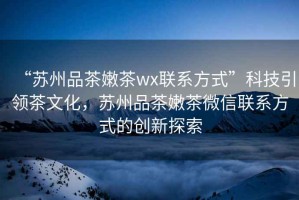 “蘇州品茶嫩茶wx聯(lián)系方式”科技引領(lǐng)茶文化，蘇州品茶嫩茶微信聯(lián)系方式的創(chuàng)新探索