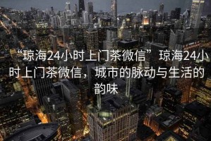 “瓊海24小時(shí)上門茶微信”瓊海24小時(shí)上門茶微信，城市的脈動(dòng)與生活的韻味