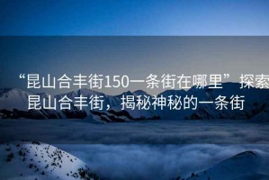 “昆山合豐街150一條街在哪里”探索昆山合豐街，揭秘神秘的一條街