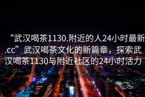“武漢喝茶1130.附近的人24小時最新.cc”武漢喝茶文化的新篇章，探索武漢喝茶1130與附近社區(qū)的24小時活力