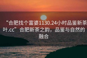 “合肥找個富婆1130.24小時品鑒新茶葉.cc”合肥新茶之韻，品鑒與自然的融合