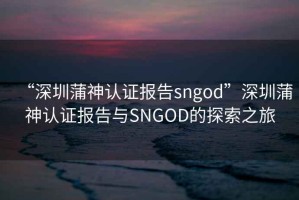 “深圳蒲神認證報告sngod”深圳蒲神認證報告與SNGOD的探索之旅
