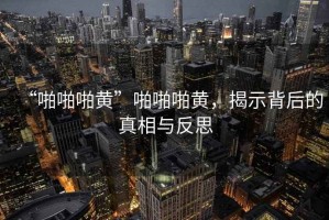 “啪啪啪黃”啪啪啪黃，揭示背后的真相與反思