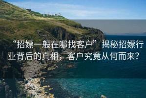 “招嫖一般在哪找客戶”揭秘招嫖行業(yè)背后的真相，客戶究竟從何而來？