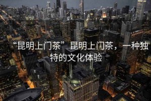 “昆明上門(mén)茶”昆明上門(mén)茶，一種獨(dú)特的文化體驗(yàn)